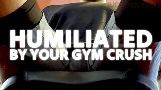 HUMILIATED BY YOUR GYM CRUSH