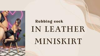 rubbing cock in my leather miniskirts