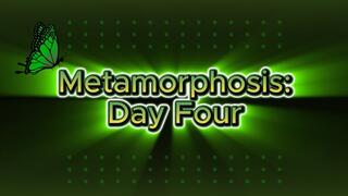 Metamorphosis: Day Four