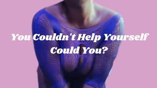 You Couldn't Help Yourself Could You?