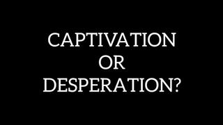 Captivation or Desperation