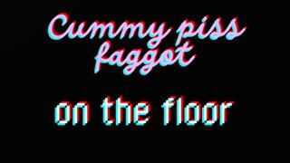 CUMMY PISS FAGGOT ON THE FLOOR