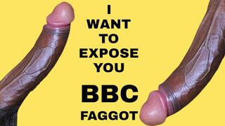 I WANT TO EXPOSE YOU BBC FAGGOT