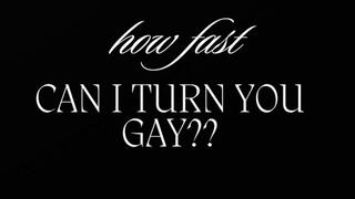 HOW FAST CAN I TURN YOU GAY