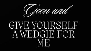 GOON AND GIVE YOURSELF A WEDGIE FOR ME