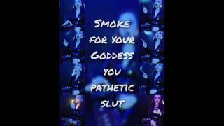 Smoke for your Goddess you pathetic slut