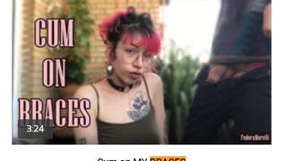 Cum on MY BRACES