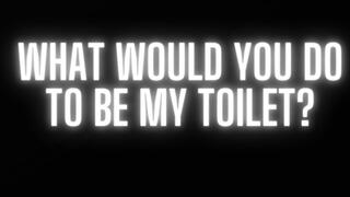 WHAT WOULD YOU DO TO BE MY TOILET?