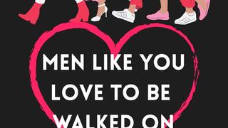 Men like you love to be walked all over and it echoes in your mind