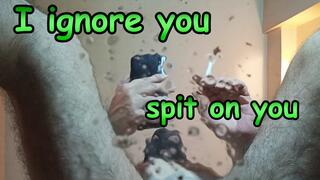 POV - I ignore you, spit on you and humiliate you.