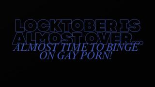 MP4 VERSION LOCKTOBER IS ALMOST OVER, ALMOST TIME TO BINGE ON GAY PORN!
