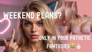 Weekend Plans? Only in Your Pathetic Fantasies