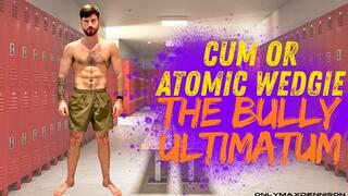 CUM OR ATOMIC WEDGIE THE BULLY ULTIMATUM