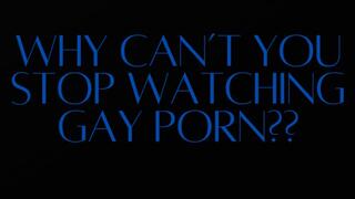 WHY CAN’T YOU STOP WATCHING GAY PORN?
