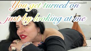 You get turned on just by looking at me