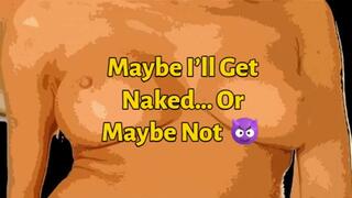 Maybe I’ll Get Naked… Or Maybe Not