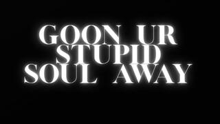 GOON YOUR STUPID SOUL AWAY