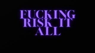 FUCKING RISK IT ALL