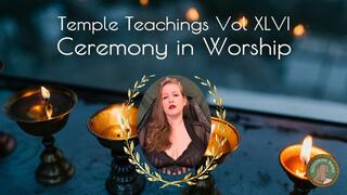 Temple Teachings Vol XLVI: Ceremony in Worship