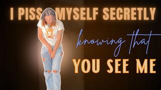 i piss myself secretly knowing that you see me