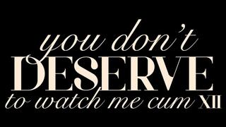 You Don’t Deserve to Watch Me Cum XII