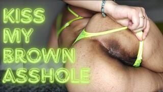 Kiss my brown asshole: worship my dark booty hole with your tongue