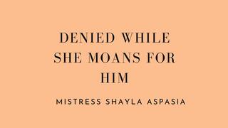 Denied While She Moans for Him by Mistress Shayla Aspasia