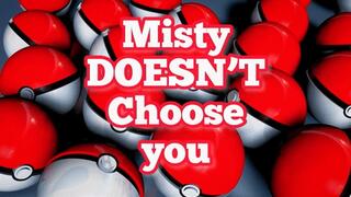 Misty DOESN’T Choose you!