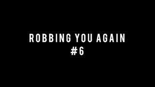 ROBBING YOU AGAIN 6!!!