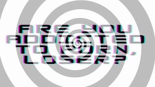 Are you addicted to porn, loser?