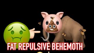 FAT REPULSIVE BEHEMOTH!!