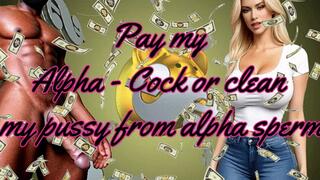 Pay my Alpha - Cock or clean my pussy from alpha sperm