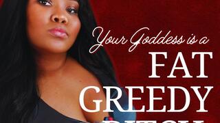 Your Goddess is a FAT GREEDY BITCH