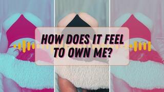 How does it feel to own me? To know I'm yours?