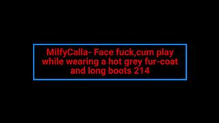 MilfyCalla- Face fuck, cum play while wearing a hot grey fur-coat and long boots 214