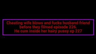 Cheating wife blows and fucks husband friend before they filmed episode 226 He cum inside her hairy pussy ep 227