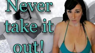 Never take it out!