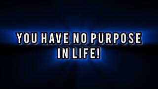 You Have No Purpose In Life!!