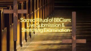 Sacred Ritual of BBCism: Live Submission & Stretching Examination