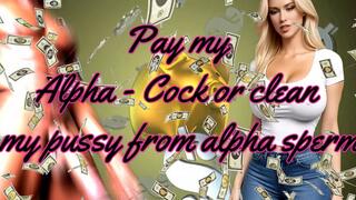 Pay my Alpha - Cock or clean my pussy from alpha sperm 14 min