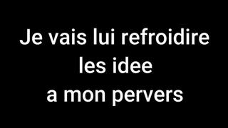 Je vais lui refroidir les idée a mon pervers