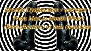 Erectile Dysfunction + estrogen = From Man to Mouth Whore (bimbofication) 18 min (maledom)