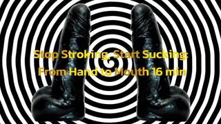 Stop Stroking, Start Sucking From Hand to Mouth 16 min