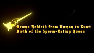 Aroma Rebirth from Human to Cunt: Birth of the Sperm-Eating Queen